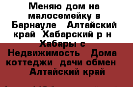 Меняю дом на малосемейку в Барнауле - Алтайский край, Хабарский р-н, Хабары с. Недвижимость » Дома, коттеджи, дачи обмен   . Алтайский край